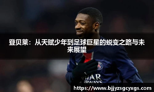 登贝莱：从天赋少年到足球巨星的蜕变之路与未来展望